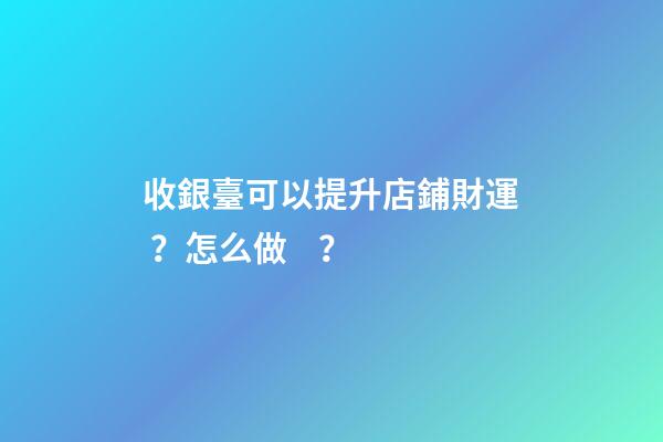 收銀臺可以提升店鋪財運？怎么做？
